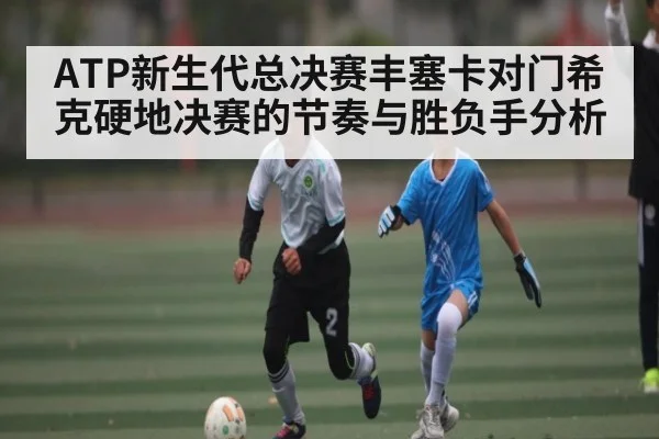 ATP新生代总决赛丰塞卡对门希克硬地决赛的节奏与胜负手分析