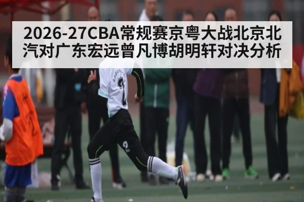 2026-27CBA常规赛京粤大战北京北汽对广东宏远曾凡博胡明轩对决分析